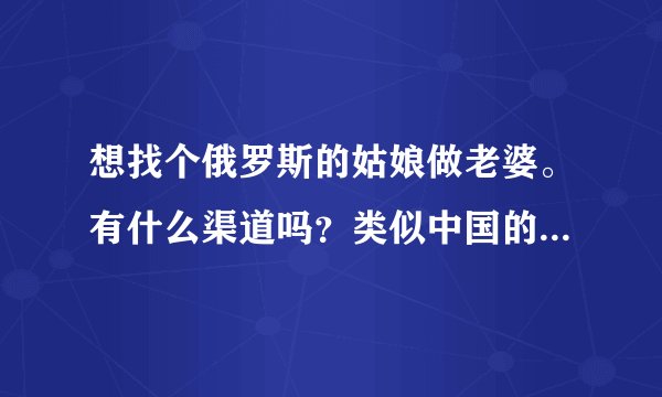 想找个俄罗斯的姑娘做老婆。有什么渠道吗？类似中国的交友平台。要具体平台。如果获取相关软件，或网站。