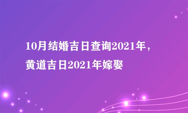 10月结婚吉日查询2021年，黄道吉日2021年嫁娶