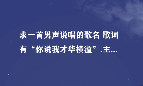 求一首男声说唱的歌名 歌词有“你说我才华横溢”.主要是说一个男人对现实的、男女感情的想法