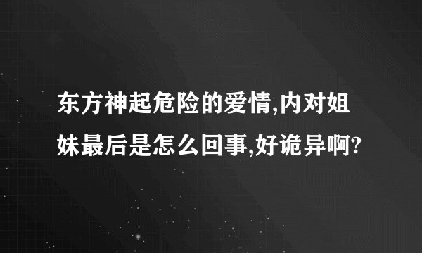 东方神起危险的爱情,内对姐妹最后是怎么回事,好诡异啊?