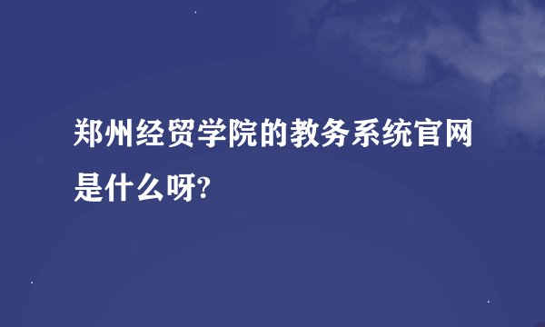 郑州经贸学院的教务系统官网是什么呀?