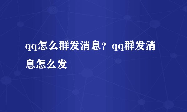 qq怎么群发消息？qq群发消息怎么发