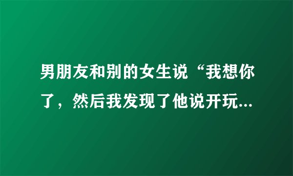 男朋友和别的女生说“我想你了，然后我发现了他说开玩笑的，给我道歉让我原谅他怎么办？