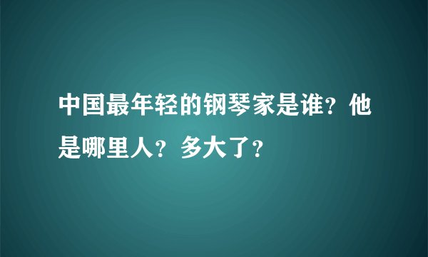 中国最年轻的钢琴家是谁？他是哪里人？多大了？