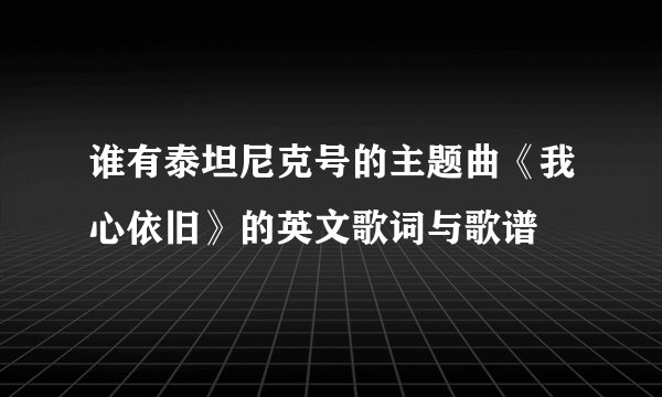 谁有泰坦尼克号的主题曲《我心依旧》的英文歌词与歌谱