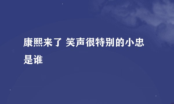 康熙来了 笑声很特别的小忠是谁