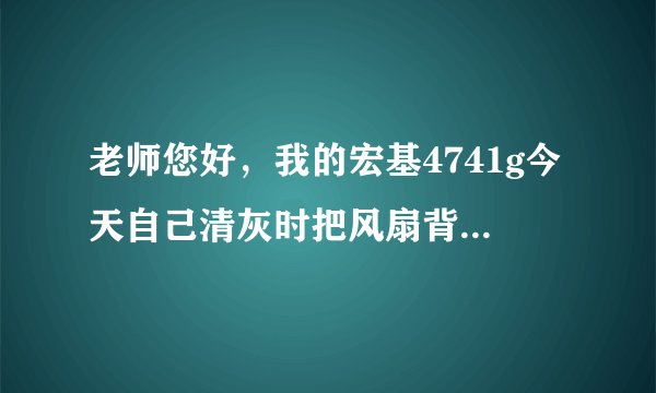 老师您好，我的宏基4741g今天自己清灰时把风扇背面和主板连接的厚塑料板换成了锡箔纸，