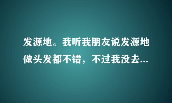 发源地。我听我朋友说发源地做头发都不错，不过我没去试过。不知道怎么样？