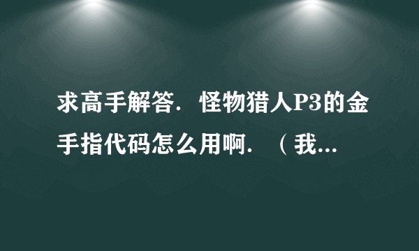 求高手解答．怪物猎人P3的金手指代码怎么用啊．（我把代码按步骤存进CMF．怎么是0KB加载也没用）高手帮...