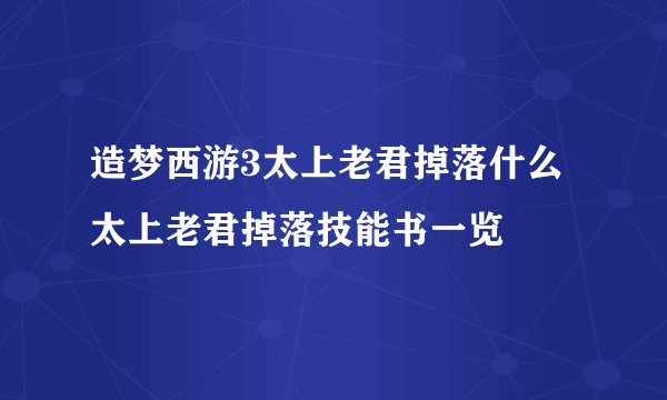 造梦西游3太上老君掉落什么 太上老君掉落技能书一览