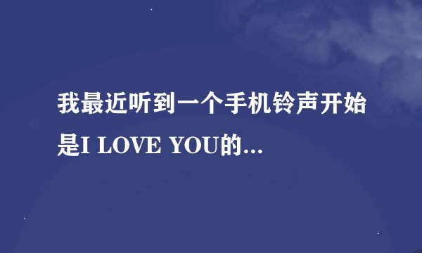 我最近听到一个手机铃声开始是I LOVE YOU的女生唱的帮忙找找