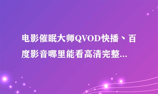 电影催眠大师QVOD快播丶百度影音哪里能看高清完整版的了啊？