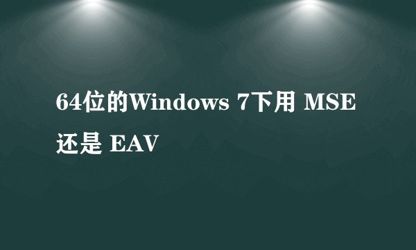 64位的Windows 7下用 MSE 还是 EAV