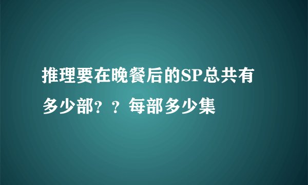 推理要在晚餐后的SP总共有多少部？？每部多少集