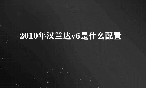 2010年汉兰达v6是什么配置