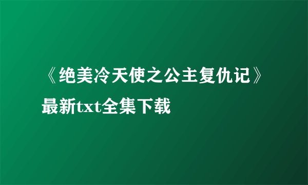 《绝美冷天使之公主复仇记》最新txt全集下载