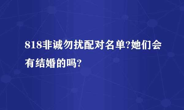 818非诚勿扰配对名单?她们会有结婚的吗?