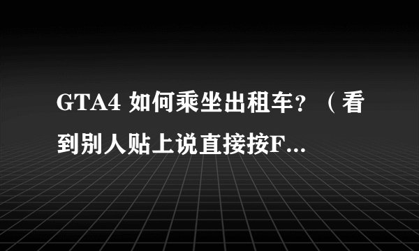 GTA4 如何乘坐出租车？（看到别人贴上说直接按F就行，可是每次都变成了拦路抢车）