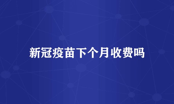 新冠疫苗下个月收费吗