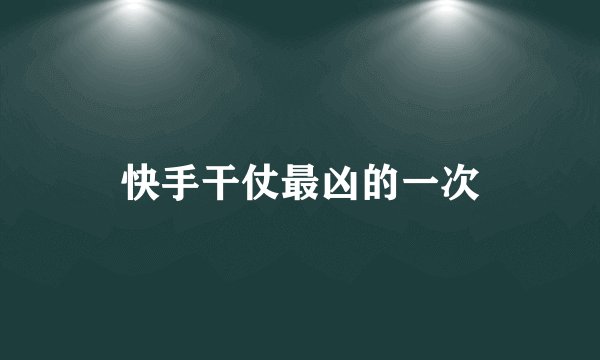 快手干仗最凶的一次