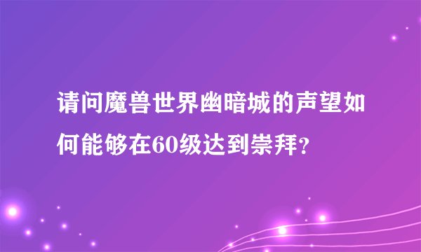 请问魔兽世界幽暗城的声望如何能够在60级达到崇拜？