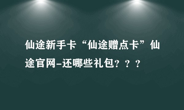 仙途新手卡“仙途赠点卡”仙途官网-还哪些礼包???
