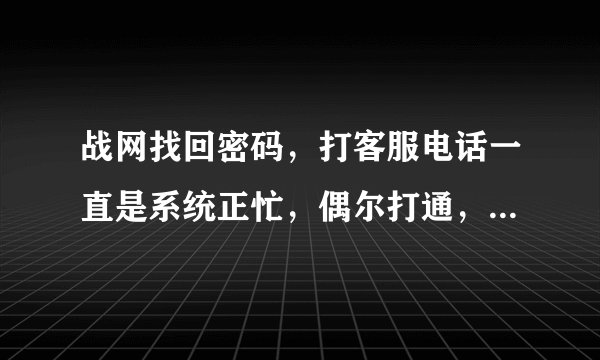 战网找回密码，打客服电话一直是系统正忙，偶尔打通，也接不了人工服务，是今天突然这样还是一直是这样的
