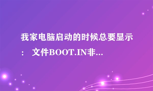 我家电脑启动的时候总要显示： 文件BOOT.IN非法 正从C:\WINDOWS启动 怎么修复啊？