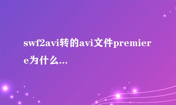 swf2avi转的avi文件premiere为什么不能导入?