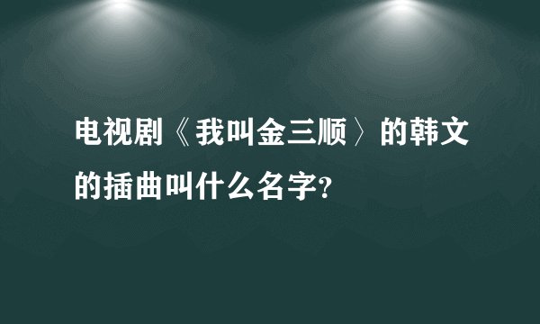 电视剧《我叫金三顺〉的韩文的插曲叫什么名字？