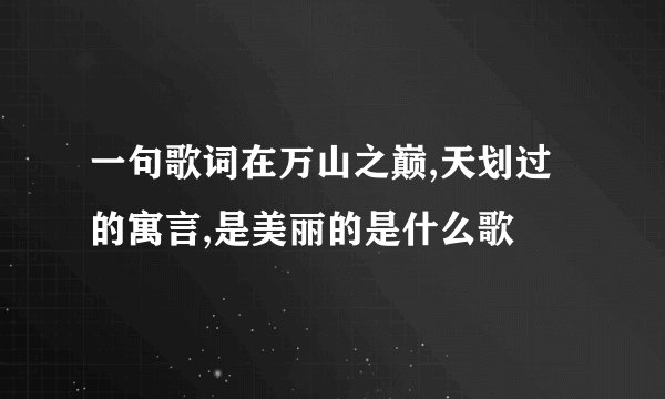 一句歌词在万山之巅,天划过的寓言,是美丽的是什么歌