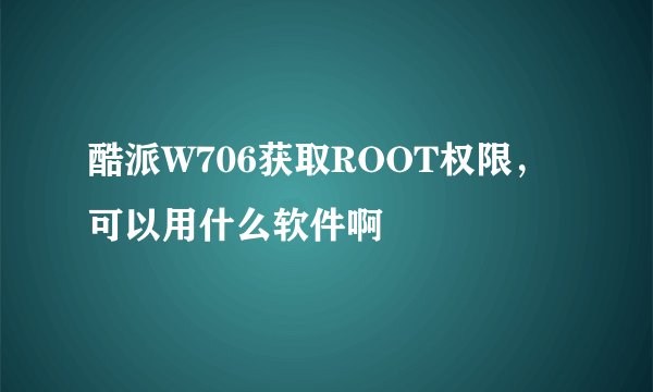 酷派W706获取ROOT权限，可以用什么软件啊