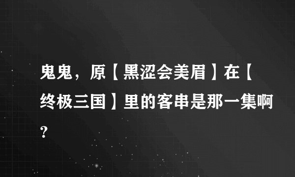 鬼鬼，原【黑涩会美眉】在【终极三国】里的客串是那一集啊？