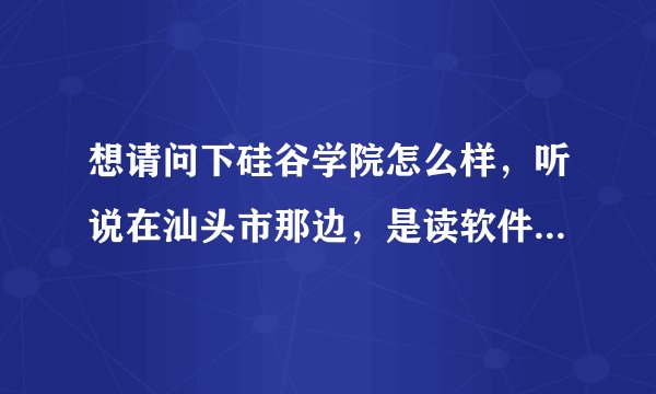 想请问下硅谷学院怎么样，听说在汕头市那边，是读软件的，有人读过吗？