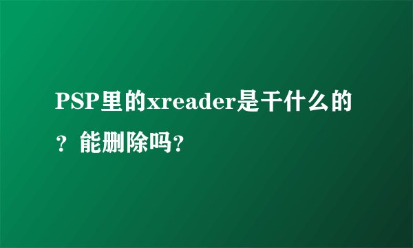 PSP里的xreader是干什么的？能删除吗？