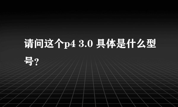 请问这个p4 3.0 具体是什么型号？