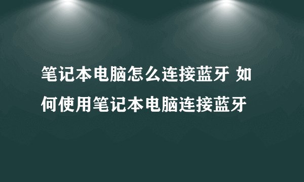 笔记本电脑怎么连接蓝牙 如何使用笔记本电脑连接蓝牙