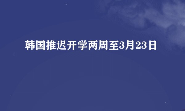 韩国推迟开学两周至3月23日