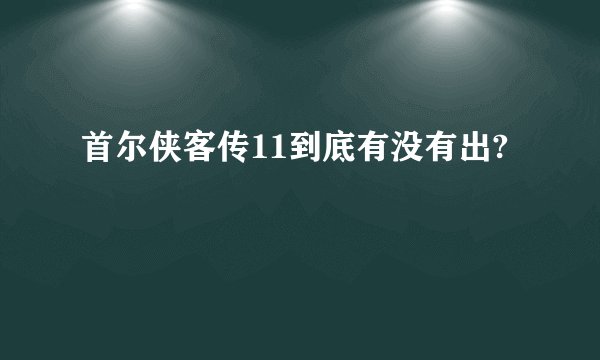 首尔侠客传11到底有没有出?