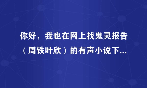你好，我也在网上找鬼灵报告（周铁叶欣）的有声小说下载，能否把提取密码告知我下，十分感谢。