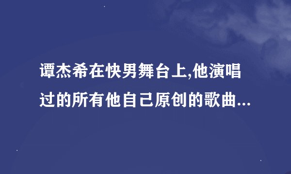 谭杰希在快男舞台上,他演唱过的所有他自己原创的歌曲都有哪些？