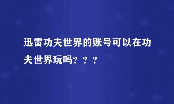 迅雷功夫世界的账号可以在功夫世界玩吗？？？