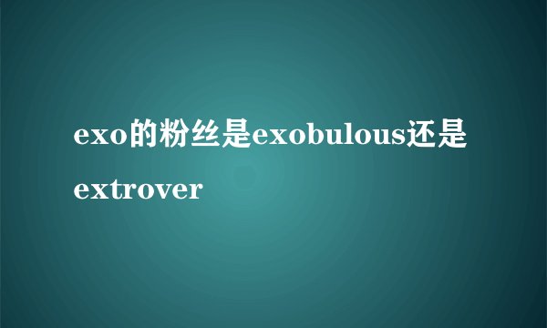 exo的粉丝是exobulous还是extrover