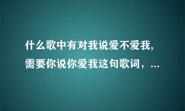 什么歌中有对我说爱不爱我,需要你说你爱我这句歌词，而且市女的唱的，这句是刚开头