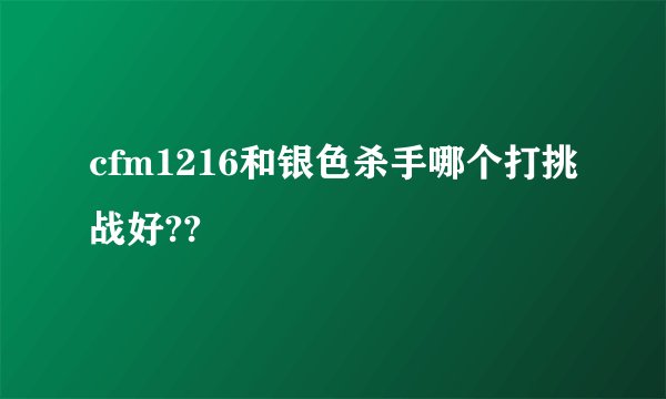 cfm1216和银色杀手哪个打挑战好??