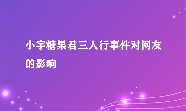 小宇糖果君三人行事件对网友的影响