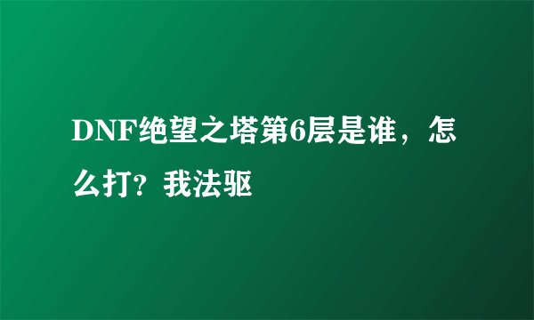 DNF绝望之塔第6层是谁，怎么打？我法驱