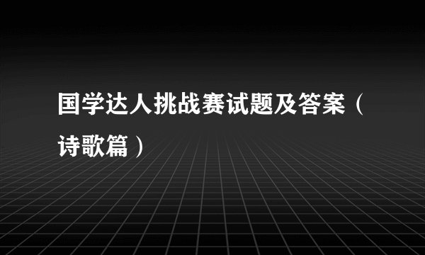 国学达人挑战赛试题及答案（诗歌篇）