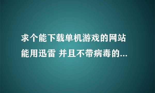 求个能下载单机游戏的网站 能用迅雷 并且不带病毒的 谢谢拉