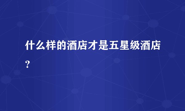 什么样的酒店才是五星级酒店？